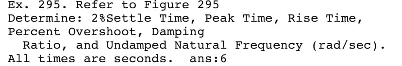 Ex. 295. Refer to Figure 295
Determine: 2%Settle Time, Peak Time, Rise Time,
Percent Overshoot, Damping
Ratio, and Undamped Natural Frequency (rad/sec).
All times are seconds.
ans:6
