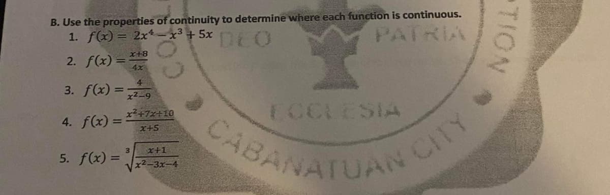 CABANATUAN CIY
B. Use the properties of continuity to determine where each function is continuous.
1. f(x) = 2x-x3+5x
DEO
PATRIA
2. f(x) =
x+8
4x
4
3. f(x) ==
x2-9
4. f(x) = +7ェ+10
X+5
ECCLESIA
BANATUAN C
x+1
5. f(x) =
x2-3x-4
TION
