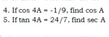 4. If cos 4A = -1/9, find cos A
5. If tan 4A = 24/7, find sec A
