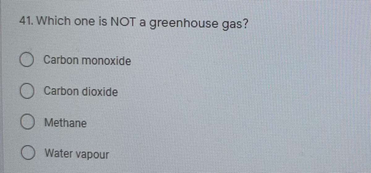 41. Which one is NOT a greenhouse gas?
Carbon monoxide
Carbon dioxide
Methane
Water vapour
