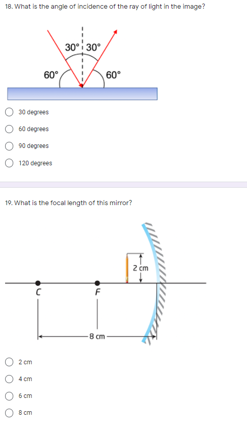 18. What is the angle of incidence of the ray of light in the image?
30°i 30°
60°
60°
30 degrees
60 degrees
90 degrees
120 degrees
19. What is the focal length of this mirror?
2 cm
-8 cm
2 cm
4 cm
6 cm
8 cm
