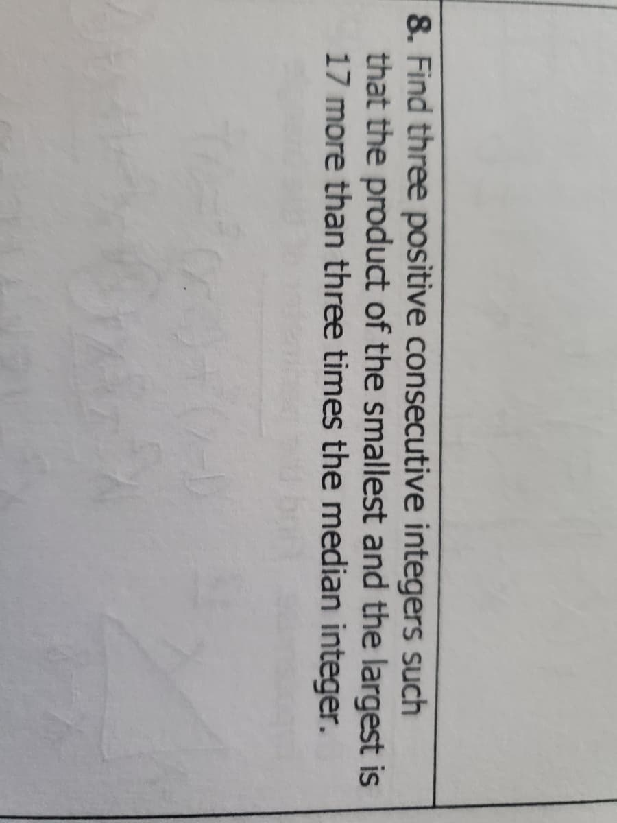 8. Find three positive consecutive integers such
that the product of the smallest and the largest is
17 more than three times the median integer.
