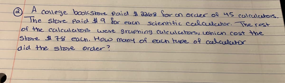 A.
The Shore paid $ a Jor eacn
lof the calculerors
college boolcstore Paid A 2268 for on orcler of 45 calculcetors.
scientific ccelaulcetor. The rest
were gruphing culculcetors, ohich cost the
Store $ 78 each. How many of each ture of celcalcetor
aid the store order?
