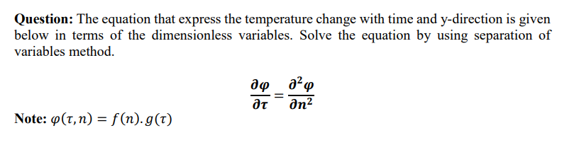 Question: The equation that express the temperature change with time and y-direction is given
below in terms of the dimensionless variables. Solve the equation by using separation of
variables method.
an?
Note: 9(T, n) = f(n).g(t)
