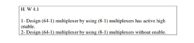 H. W 4.1
1- Design (64-1) multiplexer by using (8-1) multiplexers has active high
enable.
2- Design (64-1) multiplexer by using (8-1) multiplexers without enable.
