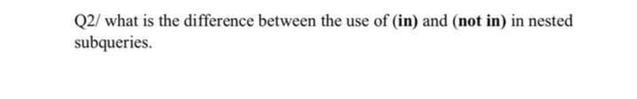 Q2/ what is the difference between the use of (in) and (not in) in nested
subqueries.
