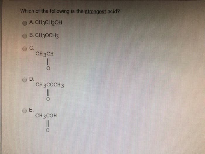 Which of the following is the strongest acid?
● A. CH3CH₂OH
B. CH3OCH3
С.
D.
Е.
CH3CH
!!
CH3COCH3
"!
CH3COH
"