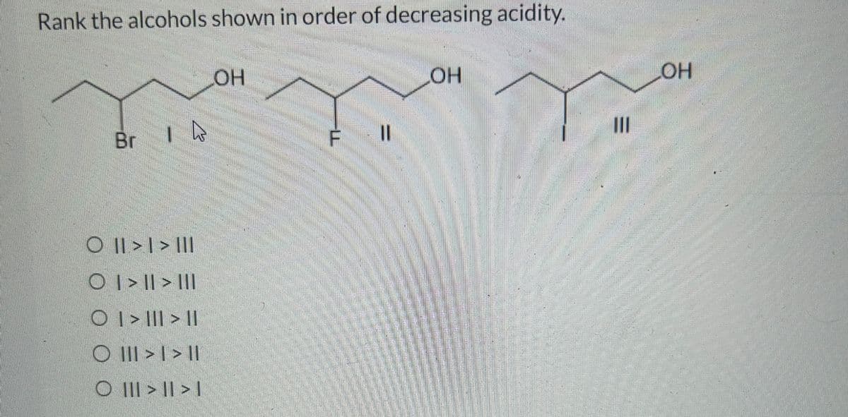 LOH
|||
=
OH
11
TI
OH
| < || < ||| O
|| < | < ||| O
|| < ||| < | O
||| < || < | O
||| < | < || O
IN
Br
Rank the alcohols shown in order of decreasing acidity.