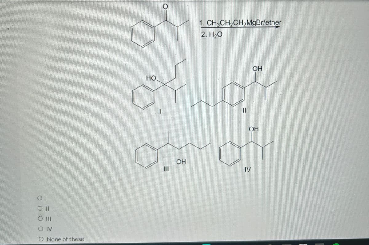 01
OII
0 III
O IV
O None of these
อั
HO
I
OH
1. CH3CH₂CH₂MgBr/ether
2. H2O
11
OH
OH
IV