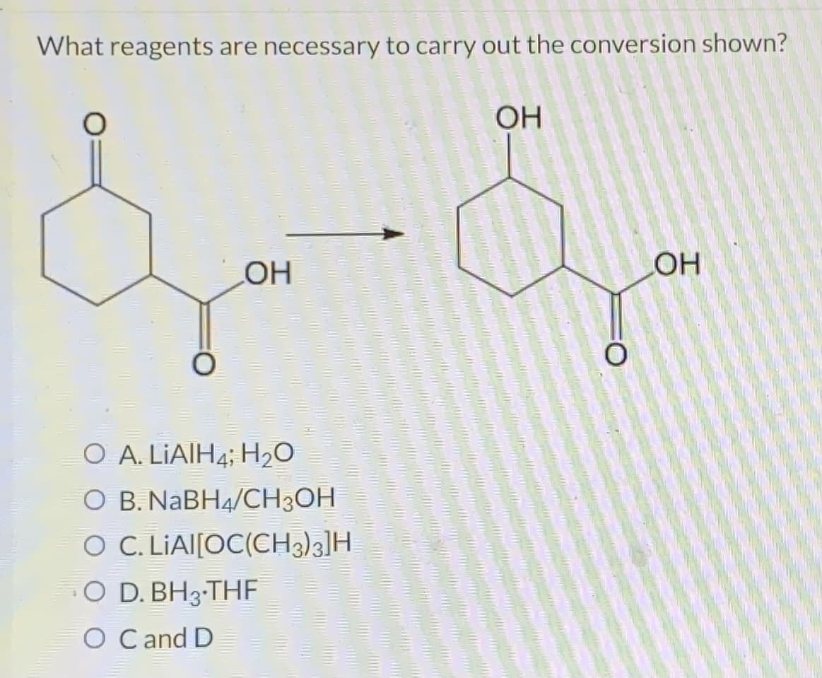 What reagents are necessary to carry out the conversion shown?
OH
O A. LIAIH4; H₂O
O B. NaBH4/CH3OH
O C. LIAI[OC(CH3)3]H
4
O D. BH3-THF
O C and D
OH
O
OH