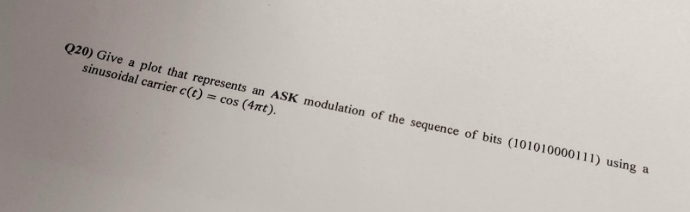 Q20) Give a plot that represents an ASK modulation of the sequence of bits (101010000111) using a
sinusoidal carrier c(t) = cos (4nt).