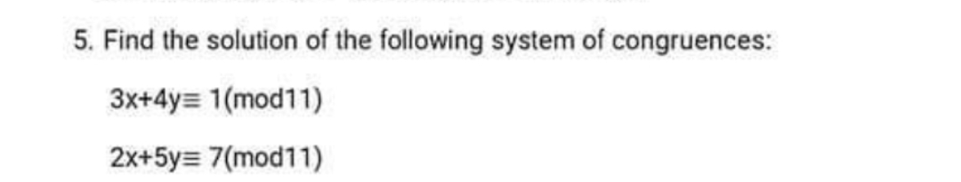 5. Find the solution of the following system of congruences:
3x+4y= 1(mod11)
2x+5y= 7(mod11)