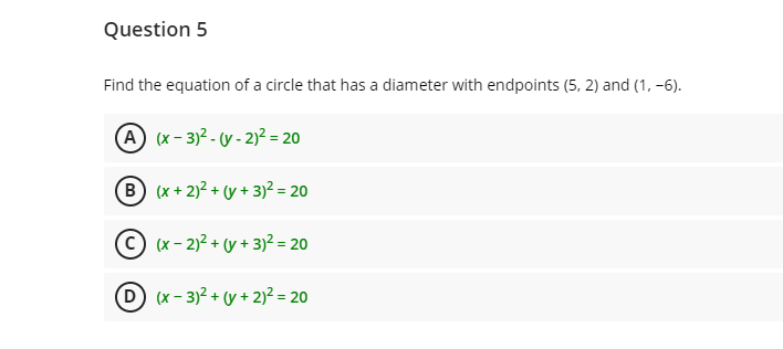 Question 5
Find the equation of a circle that has a diameter with endpoints (5, 2) and (1, -6).
A (x - 3)2 - ( - 2)² = 20
B (x + 2)? + (y + 3)² = 20
© (x- 2)2 + (y + 3)² = 20
D (x - 3)2 + (y + 2)² = 20
