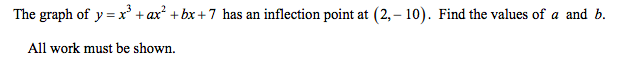 The graph of y =x' +ax? + bx +7 has an inflection point at (2,– 10). Find the values of a and b.
All work must be shown.
