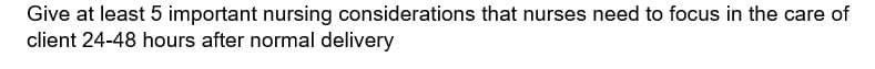 Give at least 5 important nursing considerations that nurses need to focus in the care of
client 24-48 hours after normal delivery
