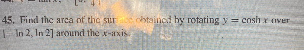 45. Find the area of the surface obtained by rotating y = cosh x over
[-In 2, In 2] around the x-axis.