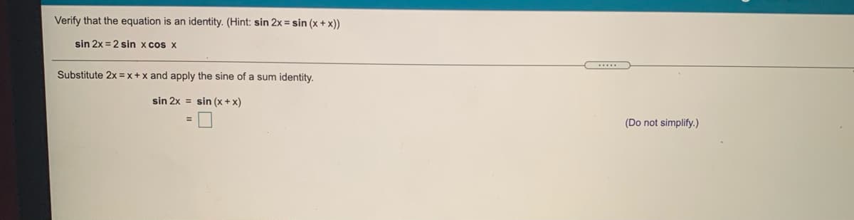 Verify that the equation is an identity. (Hint: sin 2x = sin (x + x))
sin 2x = 2 sin x cos x
Substitute 2x = x + x and apply the sine of a sum identity.
sin 2x = sin (x + x)
(Do not simplify.)
