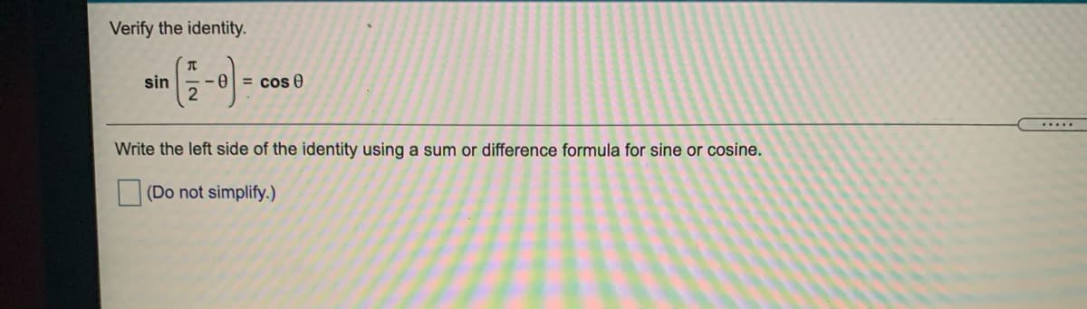 Verify the identity.
-)-
sin
-e = cos 0
.....
Write the left side of the identity using a sum or difference formula for sine or cosine.
(Do not simplify.)
