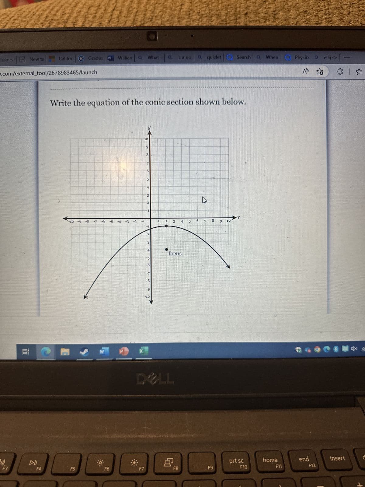 issues
»))
New ta
.com/external_tool/2678983465/launch
F3
et
DII
Califor S Grades w William a What isa is a do: a quizlet
F4
Write the equation of the conic section shown below.
-10 -9 -8 7 -6 -5 -4 -3
F5
W
F6
n
y
F7
10
ON
9
8
F
6
ON
5
4
3
2
1
M
-3
F
n
-6
-8
-9
1 2 3 4
focus
DELL
8
F8
31
W
7
00
F9
Search a When Physics a ellipse+
☆
9 10
prt sc
F10
home
F11
A
end
F12
✰✰
insert