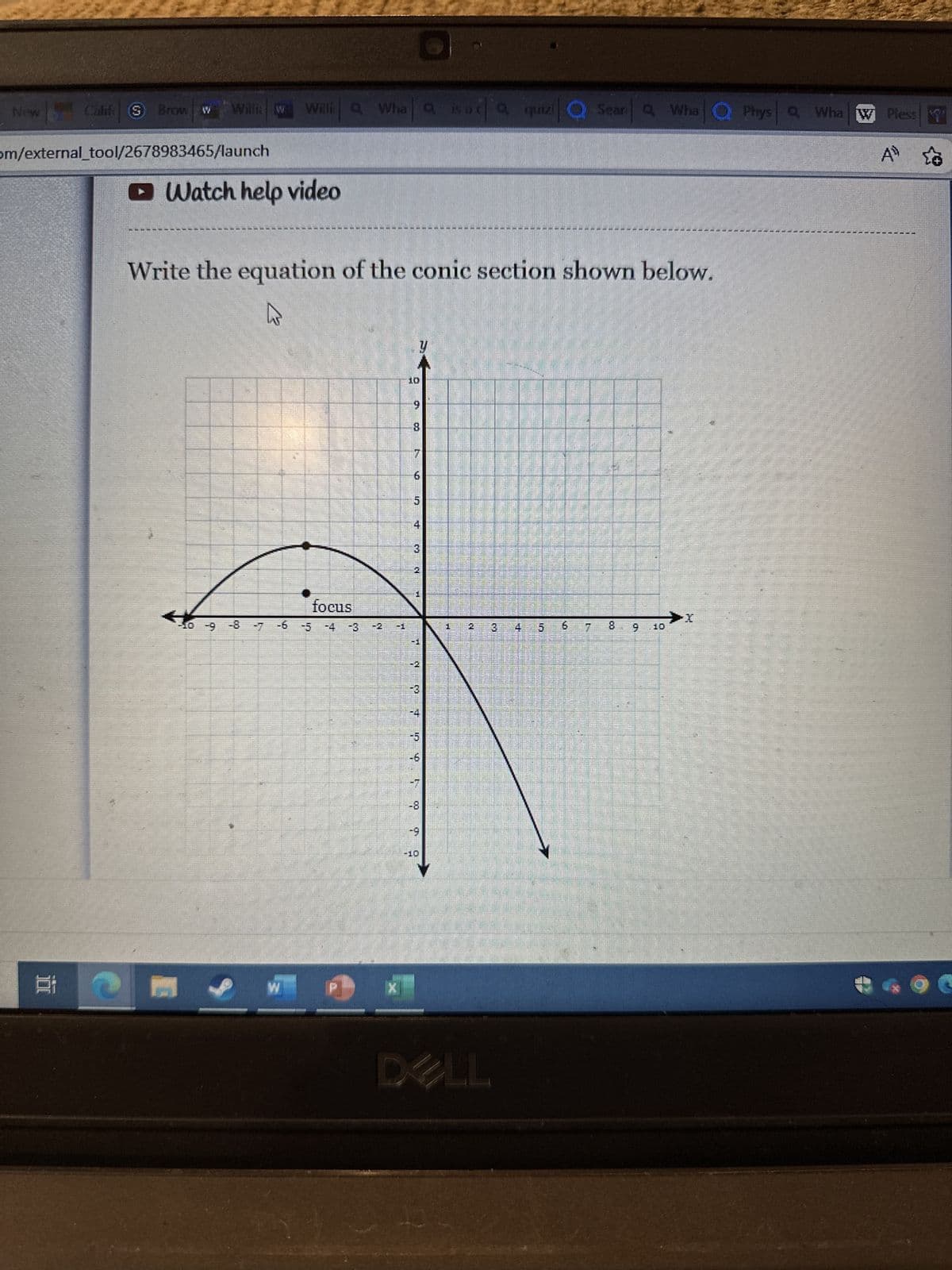 New
Calif S
I
om/external_tool/2678983465/launch
Brow w Will w Willia Whaa is a
1
Watch help video
Write the equation of the conic section shown below.
W
-10 -9 -8 -7 -6
W
focus
~
IM
P) X
y
9
8
ND
CAD
3
N
3
S
L
di
-6
ac a quiz Q Seara WhaQ Physa Wha Pless
A
-7
-8
KOT
35
DELL
3
ND
MET
DO
D
10
400