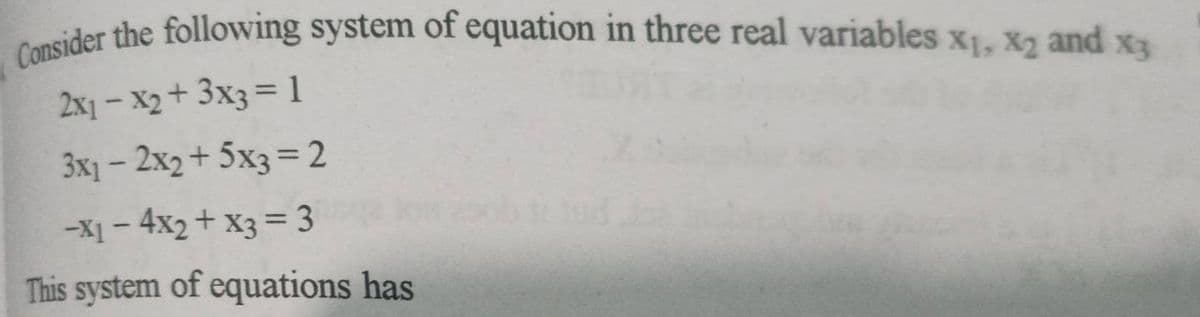 Consider the following system of equation in three real variables X1, X2 and x3
2x1 – X2+ 3x3= 1
3x1 - 2x2+ 5x3=2
-X1 – 4x2+ X3 = 3
This system of equations has
