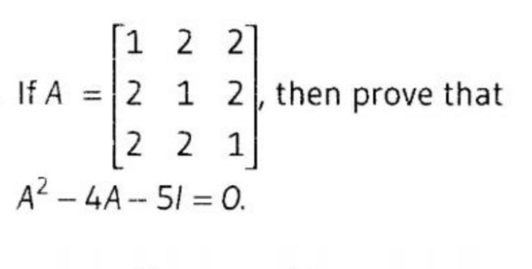 1 2 2
If A = 2 1 2, then prove that
2 2 1
A² – 4A -- 51 = 0.
