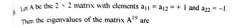 4 A be the 2 x 2 matrix with elements a11 a12 = +1 and a22 = -1.
Then the eigenvalues of the matrix A19
