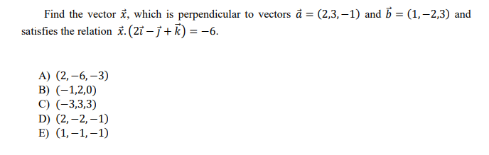 Find the vector i, which is perpendicular to vectors à = (2,3,–1) and b = (1,–2,3) and
satisfies the relation 7.(2i – j+k) = -6.
A) (2,–6, –3)
B) (-1,2,0)
C) (-3,3,3)
D) (2,–2, –1)
E) (1,–1,–1)
