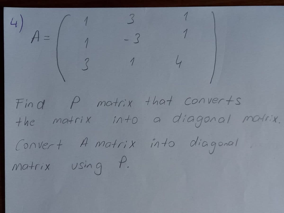 1
4)
A=
1
1
- 3
1
4
P matrix that Converts
a diagonal matrix.
Fin d
the
matri x
into
Convert
A matrix into diagonal
P.
using
matrix
