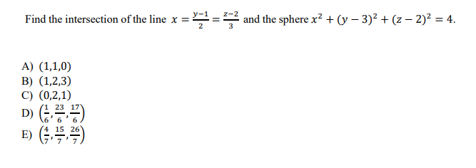 Find the intersection of the line x =:
=2 and the sphere x? + (y – 3)² + (z – 2)? = 4.
A) (1,1,0)
B) (1,2,3)
C) (0,2,1)
D) (
23 17
E) ()
4 15 26
