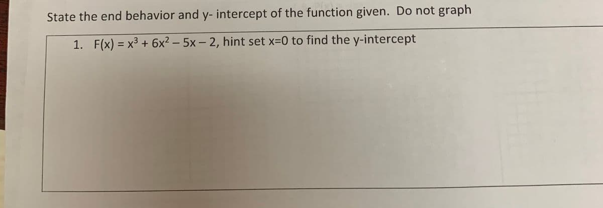 State the end behavior and y- intercept of the function given. Do not graph
1. F(x) = x³ + 6x² – 5x – 2, hint set x=0 to find the y-intercept
