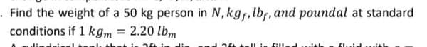 .Find the weight of a 50 kg person in N,kg,lbr, and poundal at standard
conditions if 1 kg,m = 2.20 lbm
fill
flui
