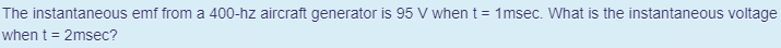 The instantaneous emf from a 400-hz aircraft generator is 95 V when t = 1msec. What is the instantaneous voltage
when t = 2msec?
