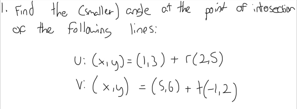 1. Find the (smaller) angle at the point of intersection
of the following lines:
U: (x, y) = (1₁3) + r(2,5)
v: (x,y) = (5,6) + +(-1,2)