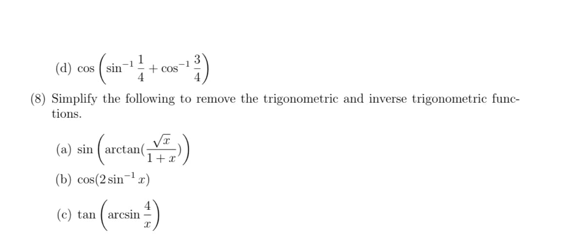 (d) cos (sin-¹1-
4
+ cos
√x
1+x
(a) sin | arctan
(b) cos(2 sin-¹x)
(c) tanarcsin
(8) Simplify the following to remove the trigonometric and inverse trigonometric func-
tions.
¹³)
4)
-1