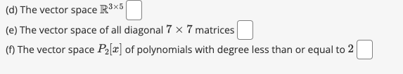 (d) The vector space R³x5
(e)
The vector space of all diagonal 7 x 7 matrices
(f) The vector space P₂[x] of polynomials with degree less than or equal to 2