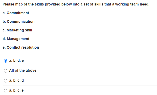 Please map of the skills provided below into a set of skills that a working team need.
a. Commitment
b. Communication
c. Marketing skill
d. Management
e. Conflict resolution
a, b, d, e
All of the above
О а, b, с, d
а, b, с, e
