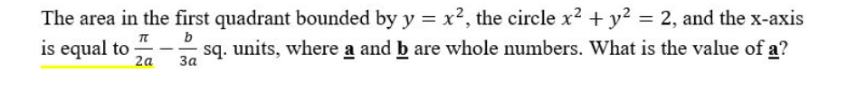 The area in the first quadrant bounded by y = x², the circle x² + y² = 2, and the x-axis
TT
b
is equal to
-
sq. units, where a and b are whole numbers. What is the value of a?
2a
3a