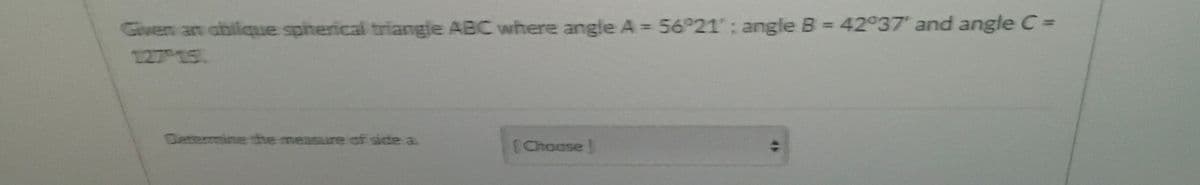 Given an oblique spherical triangle ABC where angle A =56°21: angle B = 42°37 and angle C =
127 1S
Determine the measure of side a
Choose
