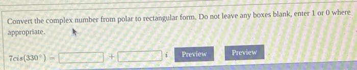 Convert the complex number from polar to rectangular form. Do not leave any boxes blank, enter 1 or 0 where
appropriate.
7cis(330°) =
Preview
Preview
