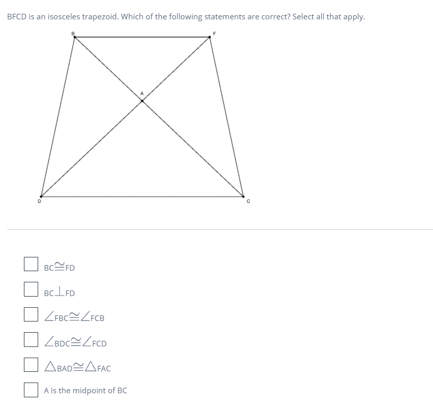 BFCD is an isosceles trapezoid. Which of the following statements are correct? Select all that apply.
BC스 FD
BCIFD
ZFBCZFCB
ZBDCLFCD
△BAD스△FAC
A is the midpoint of BC
