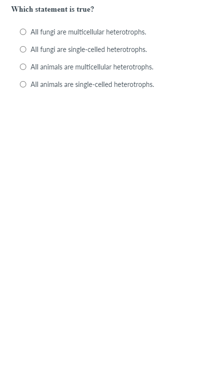 Which statement is true?
O All fungi are multicellular heterotrophs.
O All fungi are single-celled heterotrophs.
O All animals are multicellular heterotrophs.
O All animals are single-celled heterotrophs.
