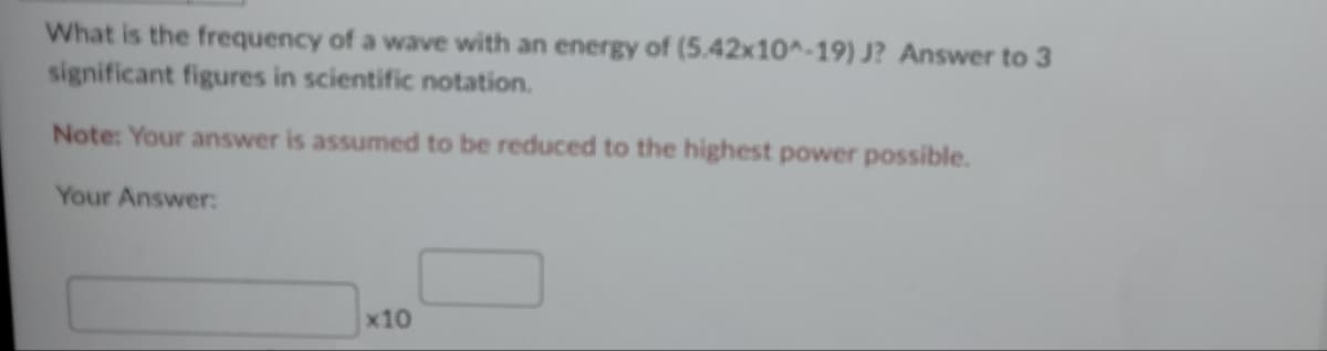 What is the frequency of a wave with an energy of (5.42x10^-19) J? Answer to 3
significant figures in scientific notation.
Note: Your answer is assumed to be reduced to the highest power possible.
Your Answer:
x10