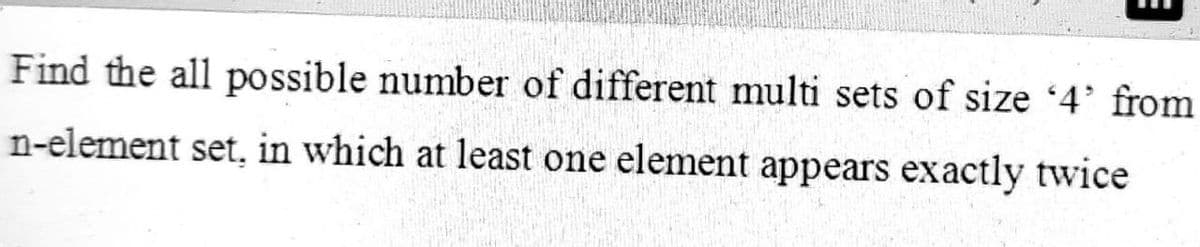 Find the all possible number of different multi sets of size '4' from
n-element set, in which at least one element appears exactly twice