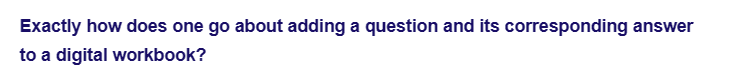 Exactly how does one go about adding a question and its corresponding answer
to a digital workbook?