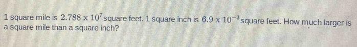 -3,
1 square mile is 2.788 x 10' square feet. 1 square inch is 6.9 x 10 square feet. How much larger is
a square mile than a square inch?