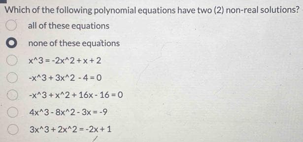 Which of the following polynomial equations have two (2) non-real solutions?
all of these equations
none of these equations
x^3=-2x^2+x+2
-x^3+3x^2 -4 = 0
-x^3 + x^2 + 16x-16=0
4x^3-8x^2-3x = -9
3x^3 + 2x^2 - 2x + 1