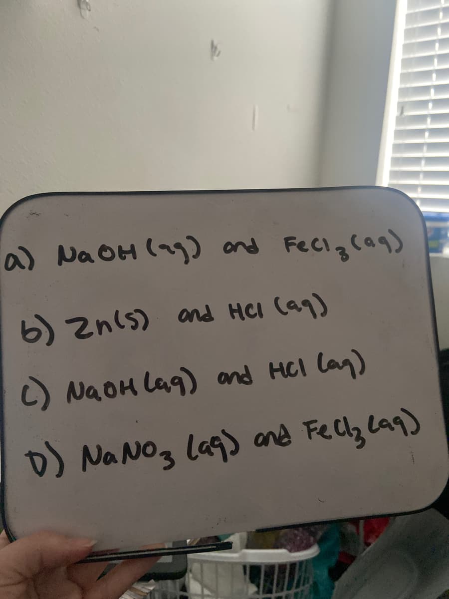 a) Na OH (ag) ond Feciglag)
6) zn(s) and HCl Caq)
C) NaOH lag) and HCl lan)
D) Na NO3 lag) and Felly lay)
