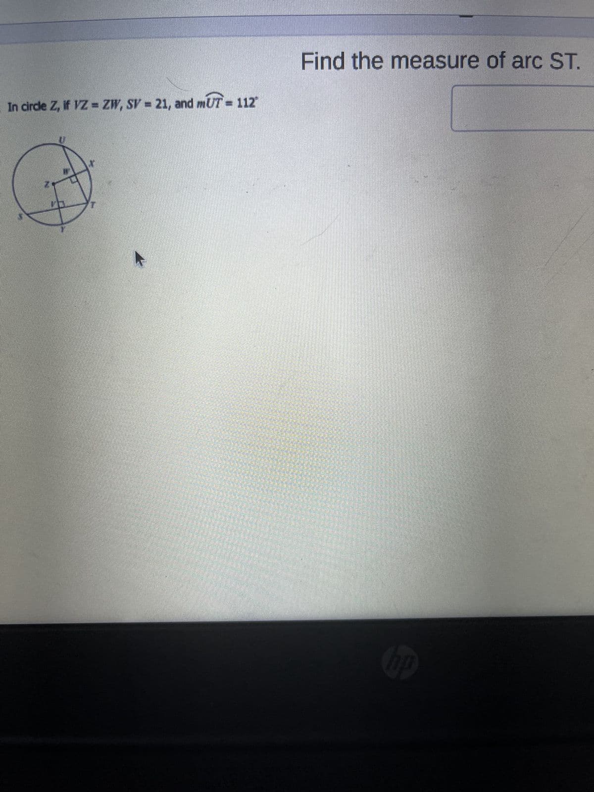 ### Find the Measure of Arc ST

In this section, we'll explore how to find the measure of arc ST in circle Z using the given information.

#### Given:
1. \( VZ = ZW \)
2. \( SV = 21 \)
3. \( m\angle UT = 112° \)

#### Diagram Explanation:
The provided image includes a circle labeled Z, which contains the following points arranged clockwise: S, V, Z, W, T, and U. There are two marked equal line segments, \( VZ \) and \( ZW \), and point T is located on the circle on the RT tangent which creates an inscribed angle with chord SU. An inscribed angle, \( \angle UT \), measures 112°.

To find the measure of arc ST:
- Recognize that \( VZ = ZW \) indicates these segments are equal.
- The measure of an inscribed angle, such as \( \angle UT \), is half the measure of the arc it intercepts.

Therefore:
\[ m\angle UT = \frac{1}{2} m(\overset{\frown}{ST}) \]
\[ 112° = \frac{1}{2} m(\overset{\frown}{ST}) \]
\[ m(\overset{\frown}{ST}) = 2 \times 112° \]
\[ m(\overset{\frown}{ST}) = 224° \]

#### Conclusion:
The measure of arc ST is 224°.