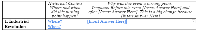 1. Industrial
Revolution
Historical Context
Where and when
did this turning
point happen?
Where?
When?
Why was this event a turning point?
Template: Before this event [Insert Answer Here] and
after [Insert Answer Here]. This is a big change because
[Insert Answer Here]
[Insert Answer Here]